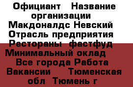 Официант › Название организации ­ Макдоналдс Невский › Отрасль предприятия ­ Рестораны, фастфуд › Минимальный оклад ­ 1 - Все города Работа » Вакансии   . Тюменская обл.,Тюмень г.